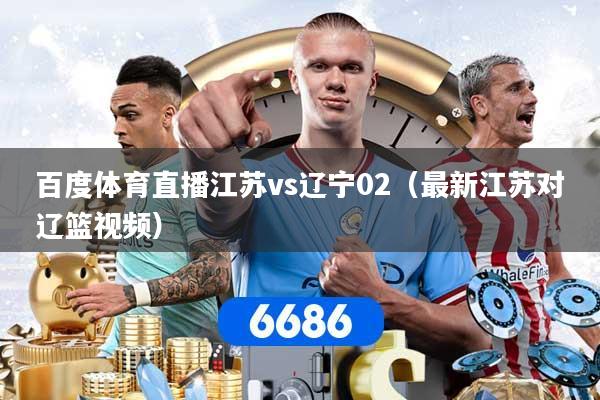 百度体育直播江苏vs辽宁02（最新江苏对辽篮视频）