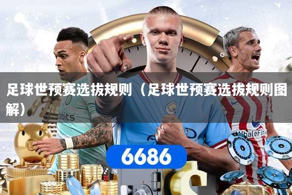 足球世预赛选拔规则(足球世预赛选拔规则图解)