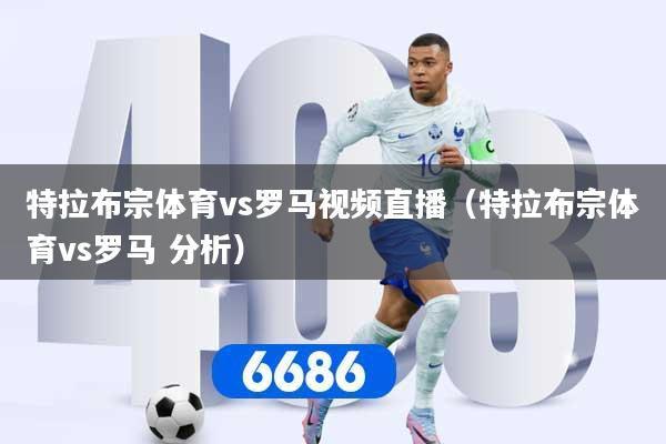 特拉布宗体育vs罗马视频直播（特拉布宗体育vs罗马 分析）