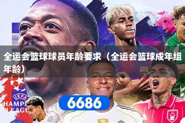 全运会篮球球员年龄要求（全运会篮球成年组年龄）