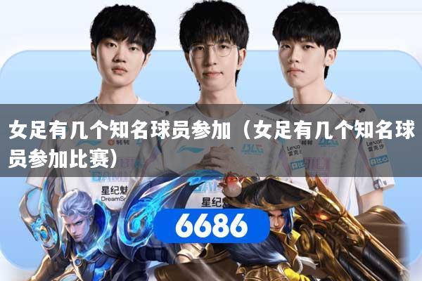 女足有几个知名球员参加(女足有几个知名球员参加比赛)