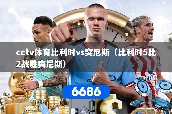 cctv体育比利时vs突尼斯(比利时5比2战胜突尼斯)