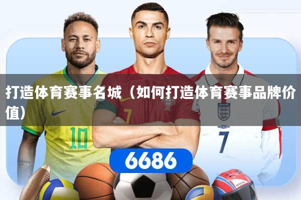 打造体育赛事名城（如何打造体育赛事品牌价值）