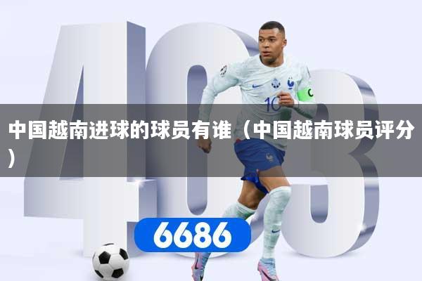 中国越南进球的球员有谁（中国越南球员评分）