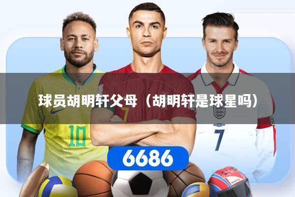 球员胡明轩父母（胡明轩是球星吗）