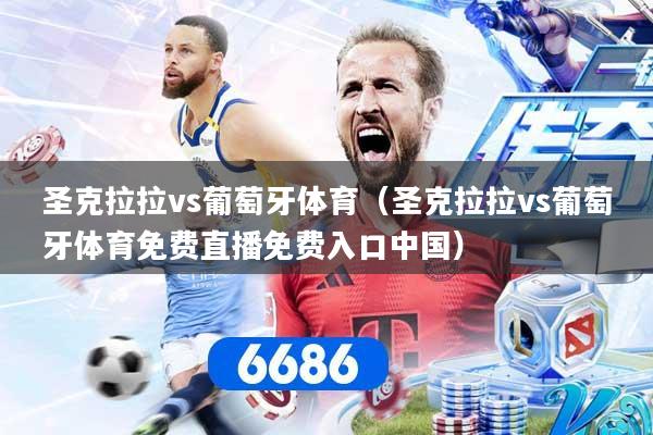 圣克拉拉vs葡萄牙体育（圣克拉拉vs葡萄牙体育免费直播免费入口中国）