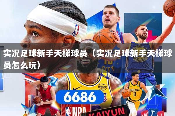 实况足球新手天梯球员（实况足球新手天梯球员怎么玩）