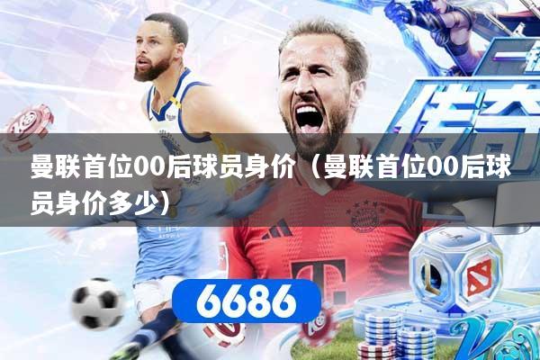 曼联首位00后球员身价（曼联首位00后球员身价多少）
