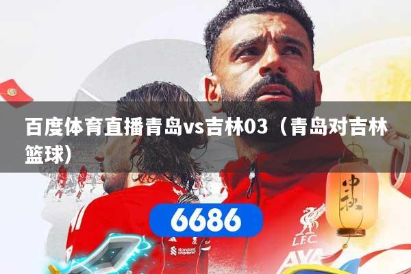 百度体育直播青岛vs吉林03（青岛对吉林篮球）