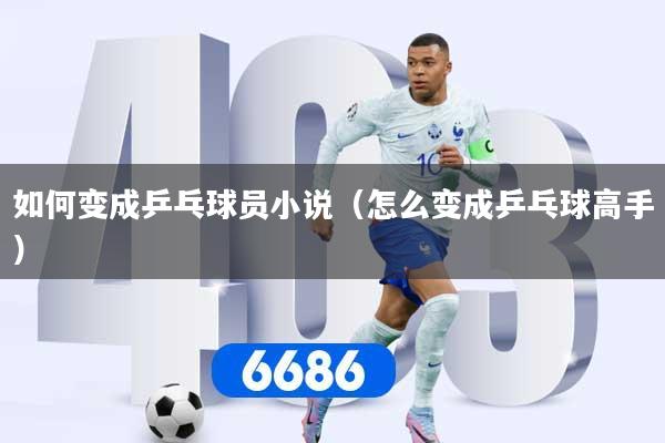 如何变成乒乓球员小说（怎么变成乒乓球高手）