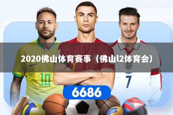 详细阅读:2020佛山体育赛事(佛山l2体育会) 2020佛山体育赛事(佛山l2体育会)