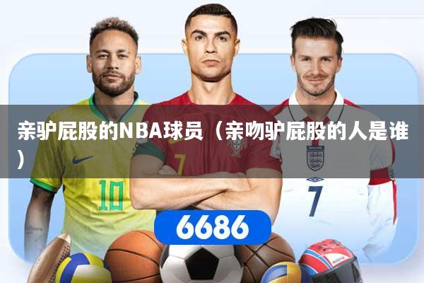 详细阅读:亲驴屁股的NBA球员(亲吻驴屁股的人是谁) 亲驴屁股的NBA球员(亲吻驴屁股的人是谁)