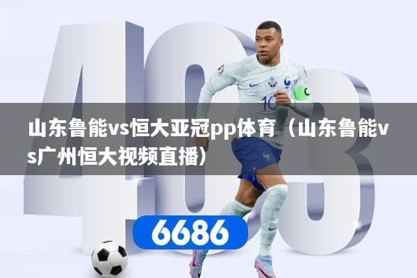 详细阅读:山东鲁能vs恒大亚冠pp体育(山东鲁能vs广州恒大视频直播) 山东鲁能vs恒大亚冠pp体育(山东鲁能vs广州恒大视频直播)