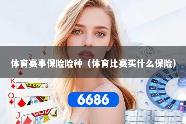 体育赛事保险险种（体育比赛买什么保险）