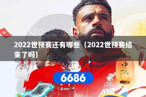 2022世预赛还有哪些（2022世预赛结束了吗）