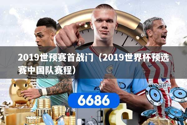 2019世预赛首战门（2019世界杯预选赛中国队赛程）