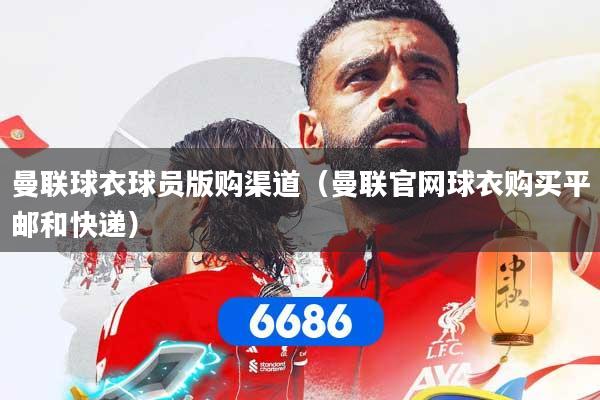 曼联球衣球员版购渠道（曼联官网球衣购买平邮和快递）