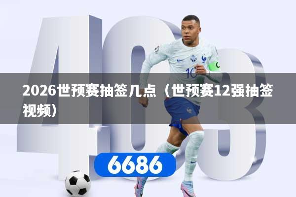 2026世预赛抽签几点（世预赛12强抽签视频）