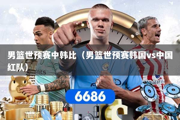 男篮世预赛中韩比(男篮世预赛韩国vs中国红队)