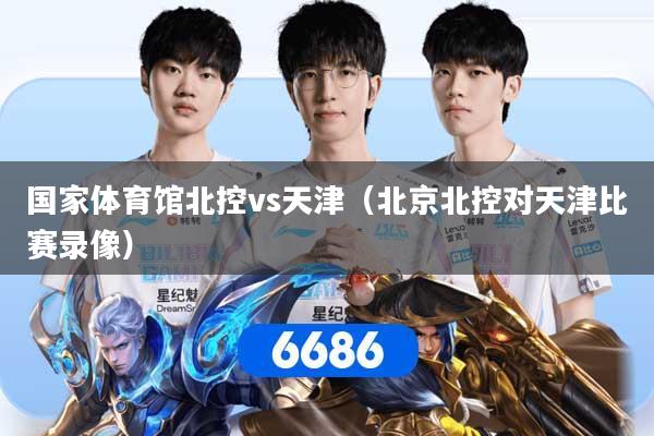 国家体育馆北控vs天津(北京北控对天津比赛录像)