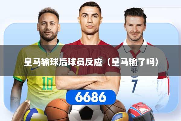 皇马输球后球员反应（皇马输了吗）