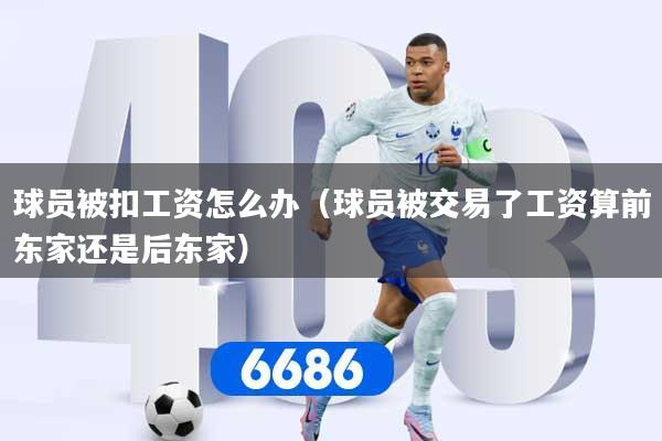 球员被扣工资怎么办（球员被交易了工资算前东家还是后东家）