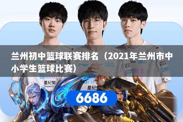 兰州初中篮球联赛排名（2021年兰州市中小学生篮球比赛）