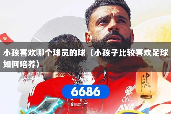 小孩喜欢哪个球员的球（小孩子比较喜欢足球如何培养）