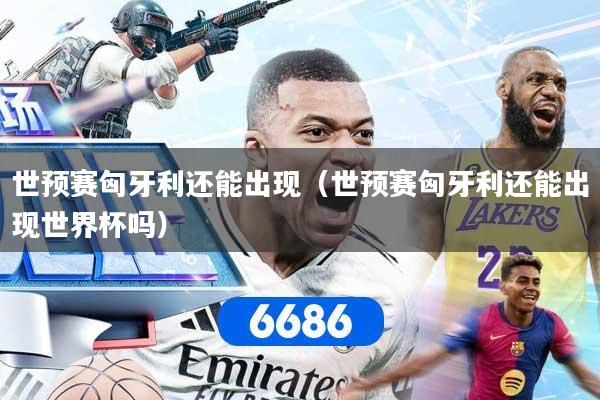 世预赛匈牙利还能出现（世预赛匈牙利还能出现世界杯吗）