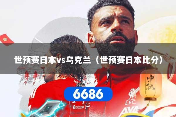 世预赛日本vs乌克兰（世预赛日本比分）
