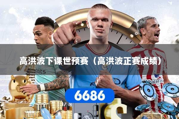 高洪波下课世预赛（高洪波正赛成绩）
