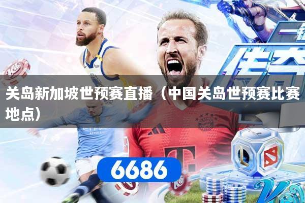 关岛新加坡世预赛直播(中国关岛世预赛比赛地点)