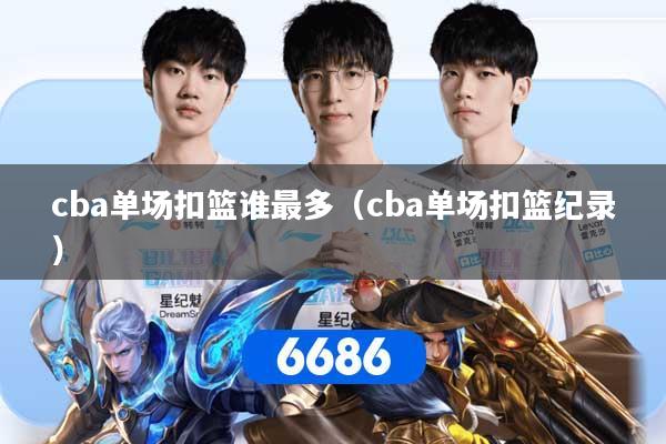 cba单场扣篮谁最多（cba单场扣篮纪录）