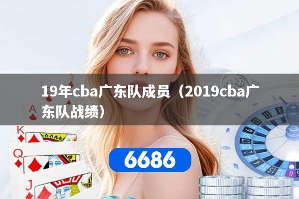 19年cba广东队成员(2019cba广东队战绩)