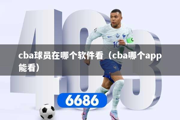 cba球员在哪个软件看（cba哪个app能看）