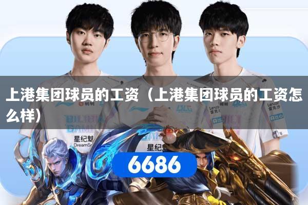 上港集团球员的工资（上港集团球员的工资怎么样）