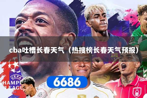 cba吐槽长春天气（热搜榜长春天气预报）