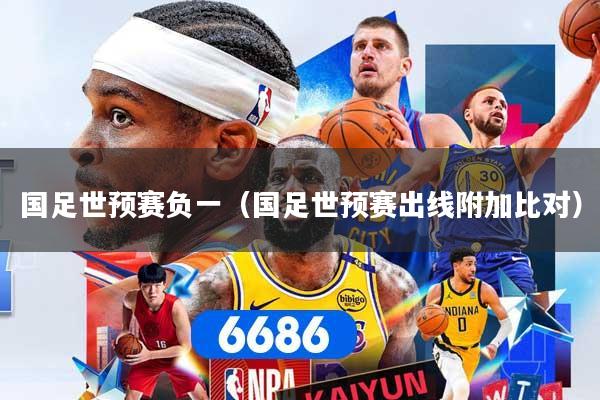 国足世预赛负一（国足世预赛出线附加比对）