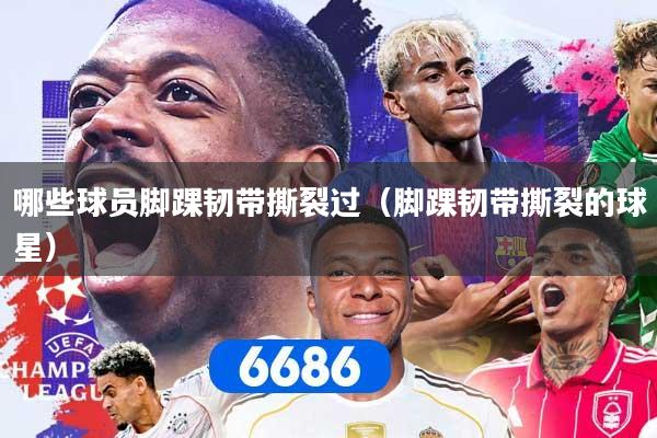 哪些球员脚踝韧带撕裂过（脚踝韧带撕裂的球星）