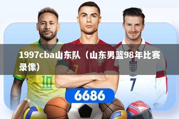 1997cba山东队（山东男篮98年比赛录像）