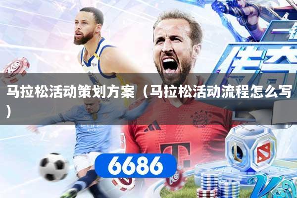 马拉松活动策划方案(马拉松活动流程怎么写)