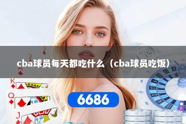 cba球员每天都吃什么（cba球员吃饭）