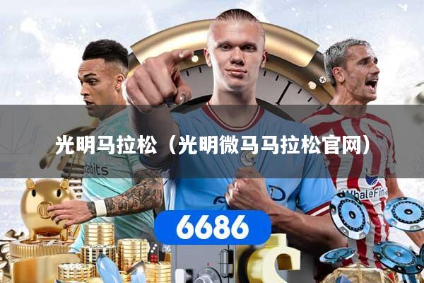 光明马拉松（光明微马马拉松官网）