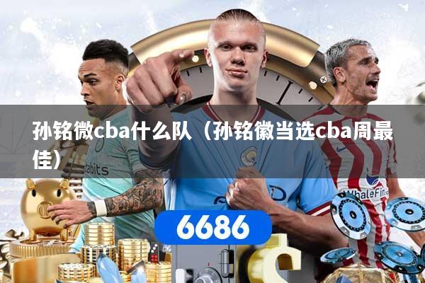 孙铭微cba什么队(孙铭徽当选cba周最佳)