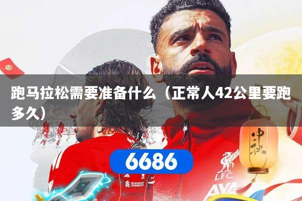 跑马拉松需要准备什么（正常人42公里要跑多久）