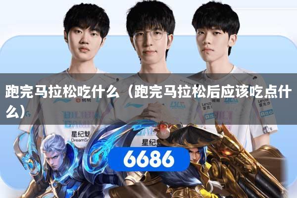 跑完马拉松吃什么（跑完马拉松后应该吃点什么）