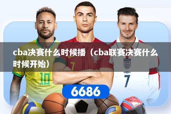 cba决赛什么时候播（cba联赛决赛什么时候开始）