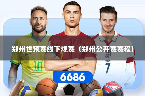 郑州世预赛线下观赛（郑州公开赛赛程）