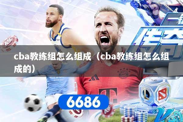 cba教练组怎么组成（cba教练组怎么组成的）