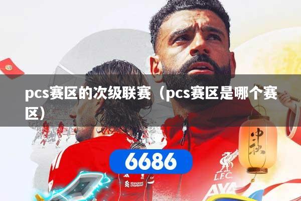 pcs赛区的次级联赛（pcs赛区是哪个赛区）